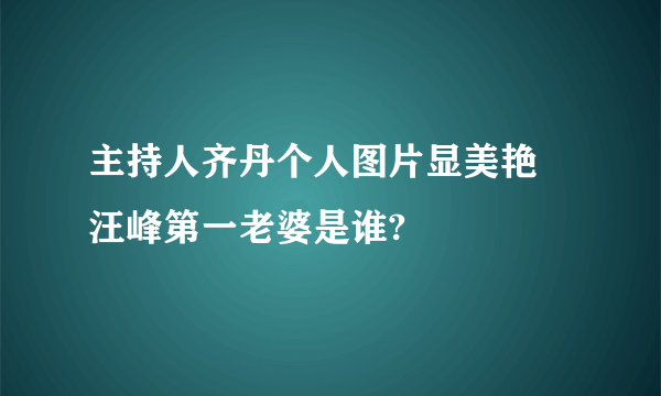 主持人齐丹个人图片显美艳  汪峰第一老婆是谁?