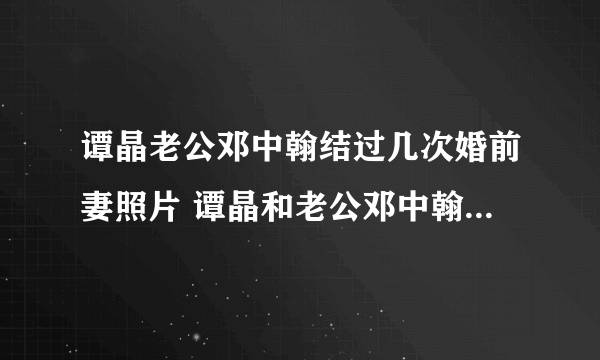 谭晶老公邓中翰结过几次婚前妻照片 谭晶和老公邓中翰怎么认识的