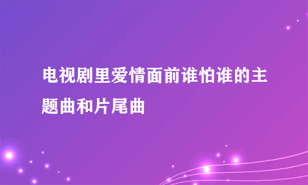 电视剧里爱情面前谁怕谁的主题曲和片尾曲