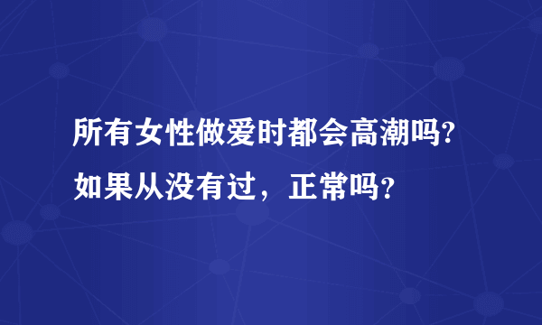 所有女性做爱时都会高潮吗?如果从没有过，正常吗？