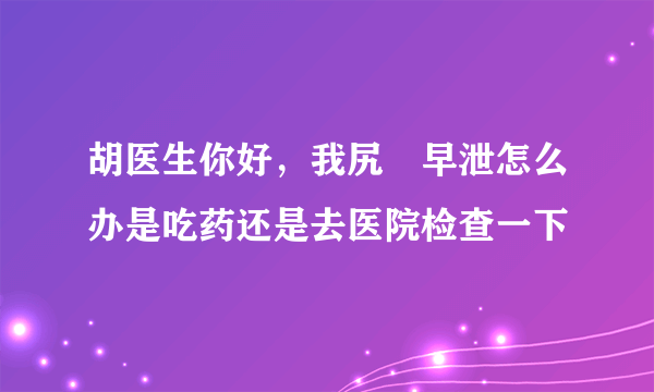 胡医生你好，我尻屄早泄怎么办是吃药还是去医院检查一下