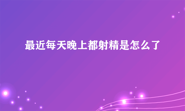 最近每天晚上都射精是怎么了