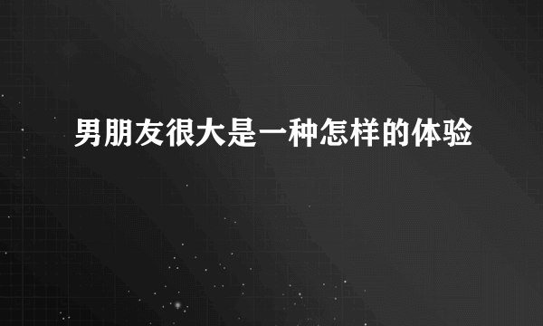 男朋友很大是一种怎样的体验