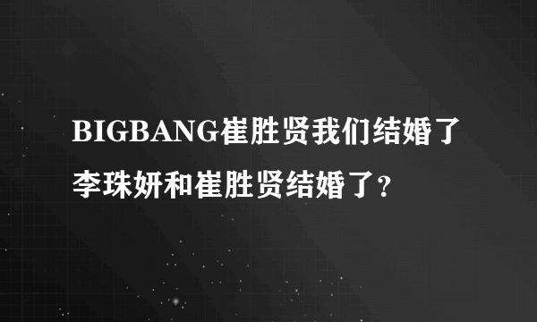 BIGBANG崔胜贤我们结婚了李珠妍和崔胜贤结婚了？