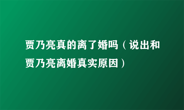 贾乃亮真的离了婚吗（说出和贾乃亮离婚真实原因）