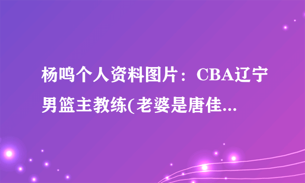 杨鸣个人资料图片：CBA辽宁男篮主教练(老婆是唐佳良)-飞外网