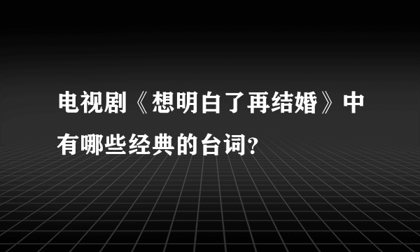 电视剧《想明白了再结婚》中有哪些经典的台词？