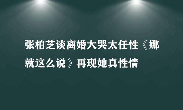 张柏芝谈离婚大哭太任性《娜就这么说》再现她真性情