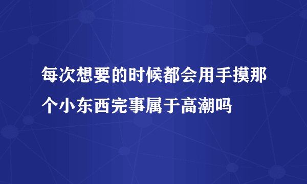 每次想要的时候都会用手摸那个小东西完事属于高潮吗