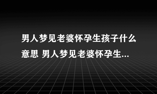 男人梦见老婆怀孕生孩子什么意思 男人梦见老婆怀孕生孩子有什么预兆