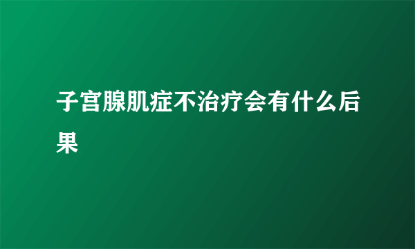 子宫腺肌症不治疗会有什么后果