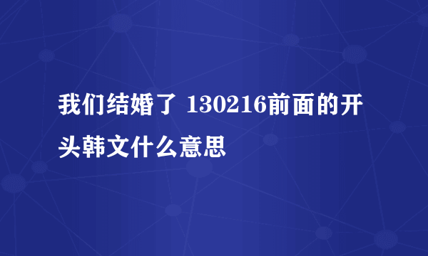 我们结婚了 130216前面的开头韩文什么意思