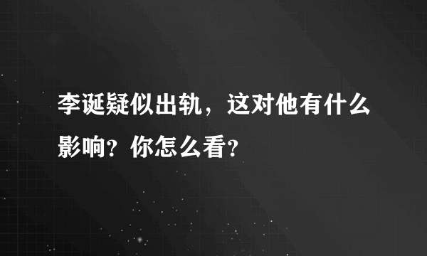 李诞疑似出轨，这对他有什么影响？你怎么看？