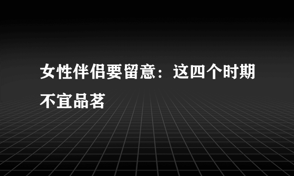 女性伴侣要留意：这四个时期不宜品茗