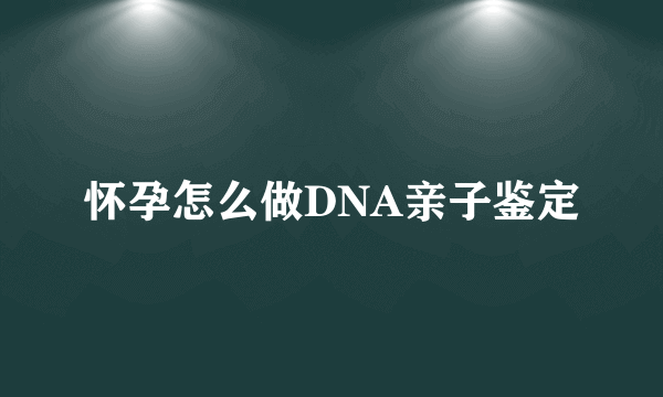 怀孕怎么做DNA亲子鉴定