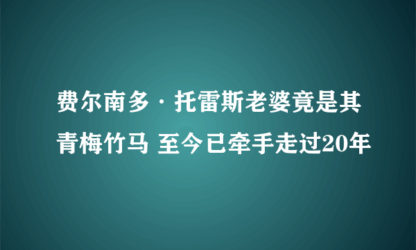 费尔南多·托雷斯老婆竟是其青梅竹马 至今已牵手走过20年