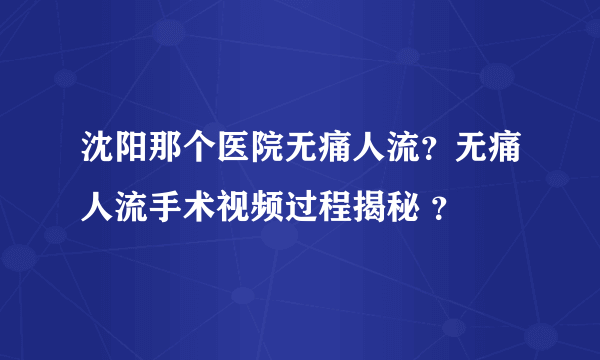 沈阳那个医院无痛人流？无痛人流手术视频过程揭秘 ？