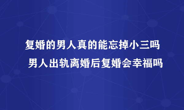 复婚的男人真的能忘掉小三吗 男人出轨离婚后复婚会幸福吗