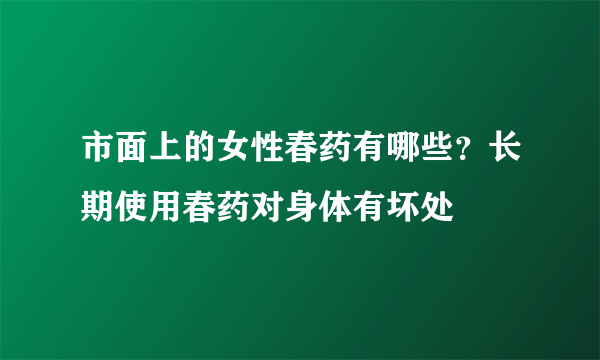 市面上的女性春药有哪些？长期使用春药对身体有坏处