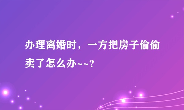 办理离婚时，一方把房子偷偷卖了怎么办~~？