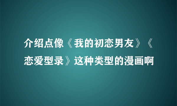 介绍点像《我的初恋男友》《恋爱型录》这种类型的漫画啊