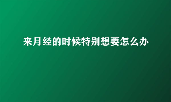 来月经的时候特别想要怎么办