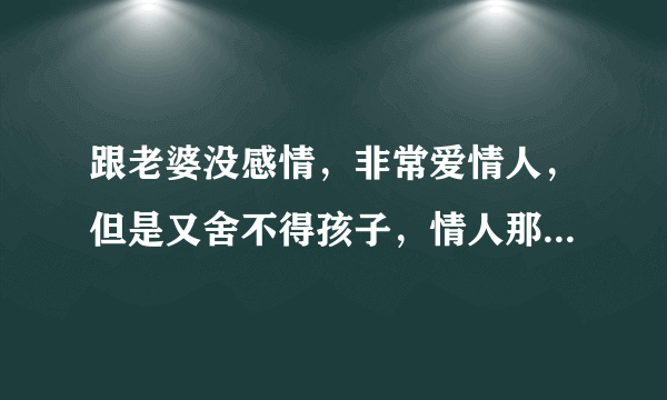 跟老婆没感情，非常爱情人，但是又舍不得孩子，情人那边也没有离婚，可是我们非常相爱，怎么办？