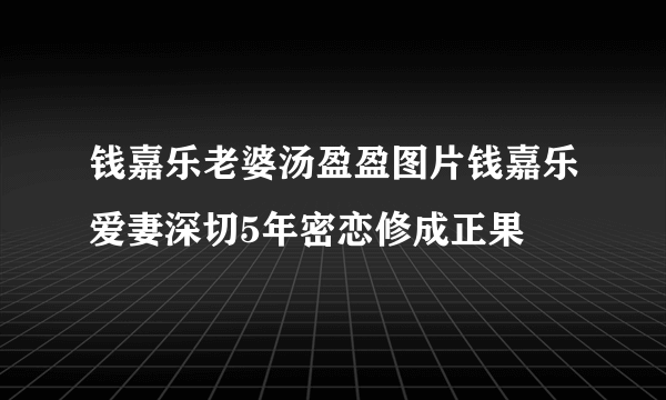 钱嘉乐老婆汤盈盈图片钱嘉乐爱妻深切5年密恋修成正果