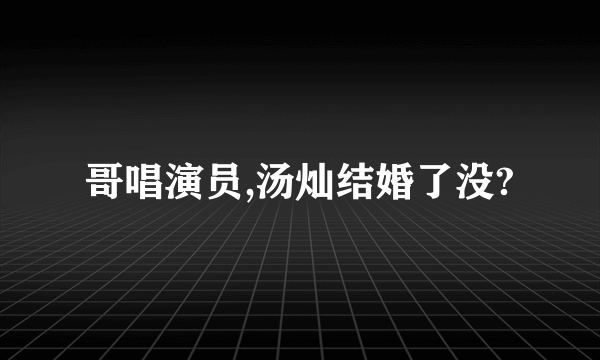 哥唱演员,汤灿结婚了没?