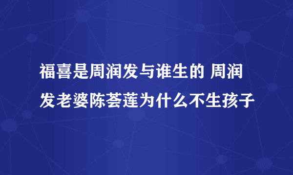 福喜是周润发与谁生的 周润发老婆陈荟莲为什么不生孩子