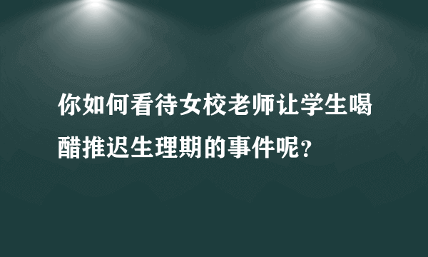 你如何看待女校老师让学生喝醋推迟生理期的事件呢？