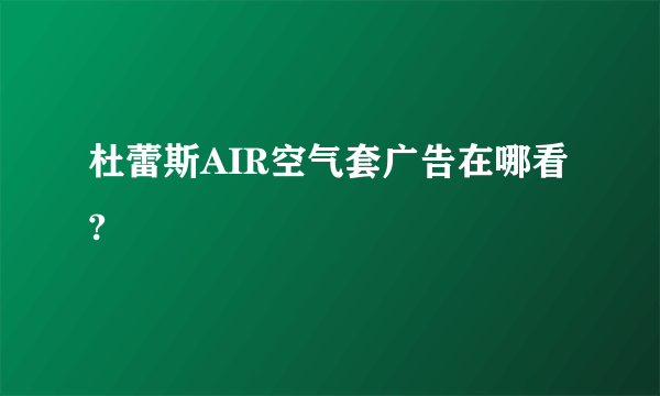 杜蕾斯AIR空气套广告在哪看?