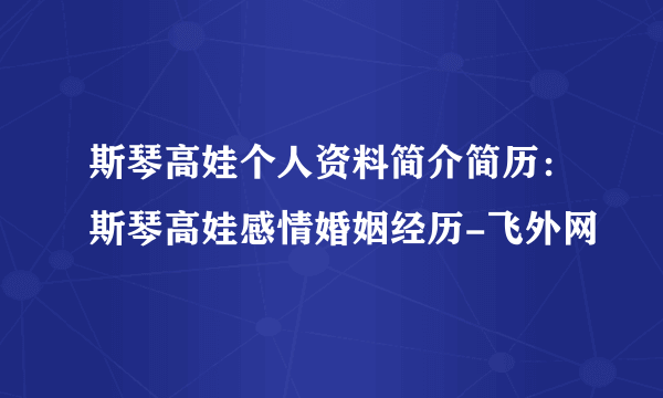 斯琴高娃个人资料简介简历：斯琴高娃感情婚姻经历-飞外网