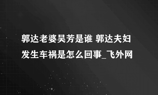 郭达老婆吴芳是谁 郭达夫妇发生车祸是怎么回事_飞外网