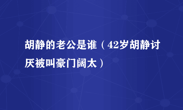 胡静的老公是谁（42岁胡静讨厌被叫豪门阔太）