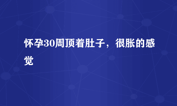 怀孕30周顶着肚子，很胀的感觉