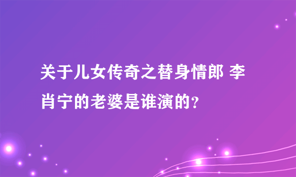 关于儿女传奇之替身情郎 李肖宁的老婆是谁演的？