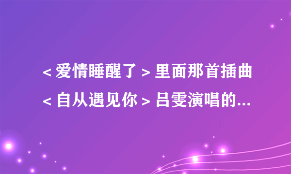 ＜爱情睡醒了＞里面那首插曲＜自从遇见你＞吕雯演唱的高潮版．做铃声，谢谢！！