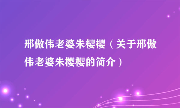 邢傲伟老婆朱樱樱（关于邢傲伟老婆朱樱樱的简介）