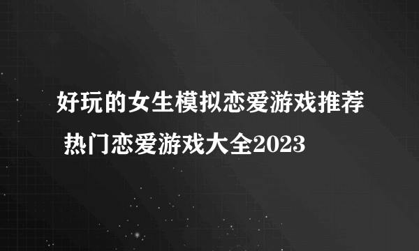 好玩的女生模拟恋爱游戏推荐 热门恋爱游戏大全2023