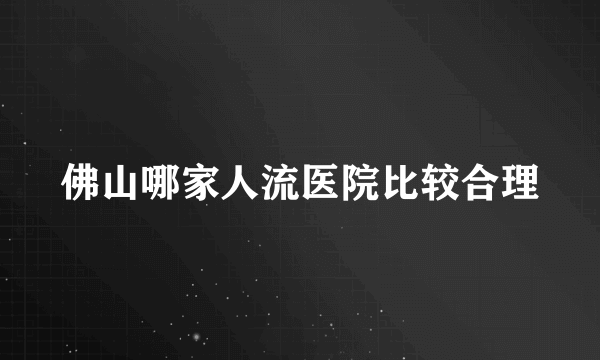 佛山哪家人流医院比较合理