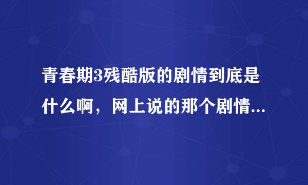 青春期3残酷版的剧情到底是什么啊，网上说的那个剧情也太TM残酷了吧