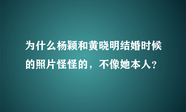 为什么杨颖和黄晓明结婚时候的照片怪怪的，不像她本人？