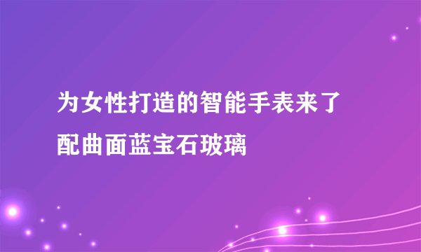 为女性打造的智能手表来了 配曲面蓝宝石玻璃