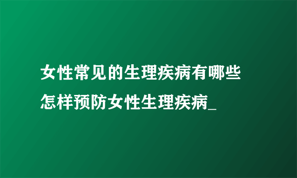 女性常见的生理疾病有哪些 怎样预防女性生理疾病_