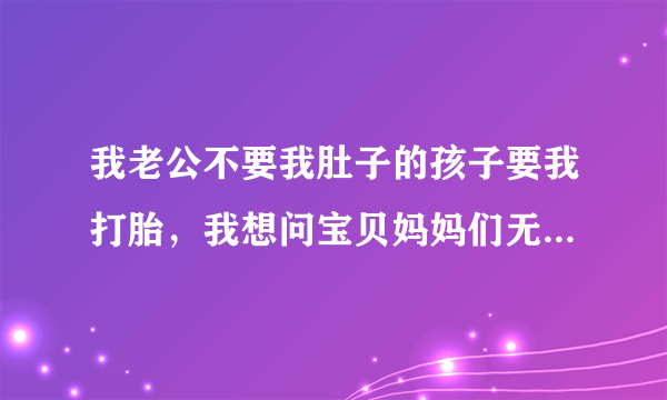 我老公不要我肚子的孩子要我打胎，我想问宝贝妈妈们无痛人流痛吗？