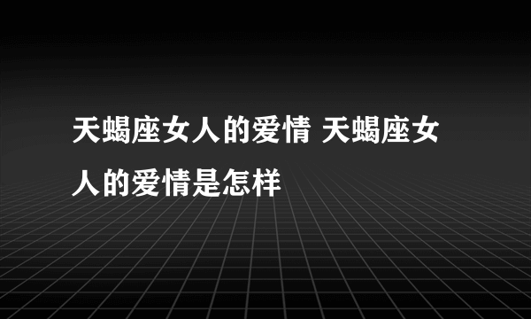 天蝎座女人的爱情 天蝎座女人的爱情是怎样