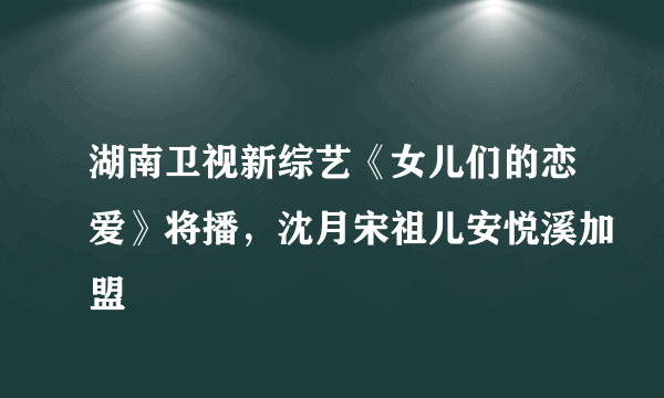 湖南卫视新综艺《女儿们的恋爱》将播，沈月宋祖儿安悦溪加盟