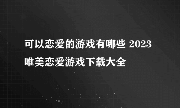 可以恋爱的游戏有哪些 2023唯美恋爱游戏下载大全