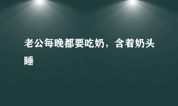 老公每晚都要吃奶，含着奶头睡